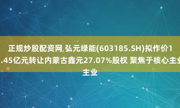 正规炒股配资网 弘元绿能(603185.SH)拟作价12.45亿元转让内蒙古鑫元27.07%股权 聚焦于核心主业