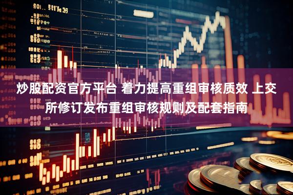 炒股配资官方平台 着力提高重组审核质效 上交所修订发布重组审核规则及配套指南
