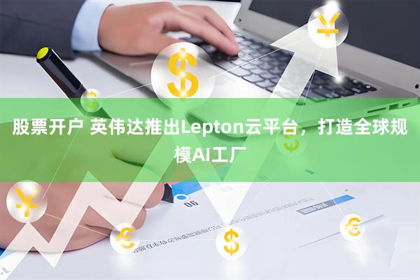 股票开户 英伟达推出Lepton云平台，打造全球规模AI工厂