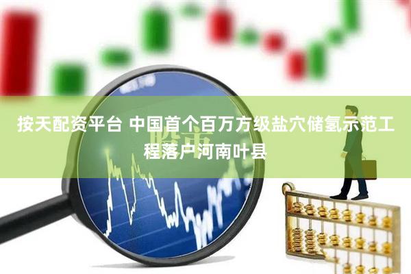 按天配资平台 中国首个百万方级盐穴储氢示范工程落户河南叶县