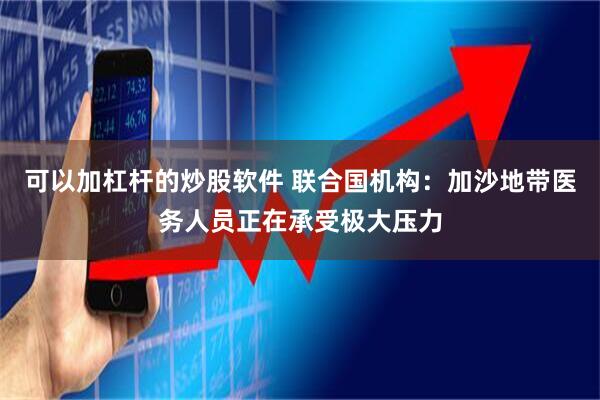 可以加杠杆的炒股软件 联合国机构：加沙地带医务人员正在承受极大压力
