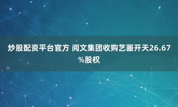 炒股配资平台官方 阅文集团收购艺画开天26.67%股权
