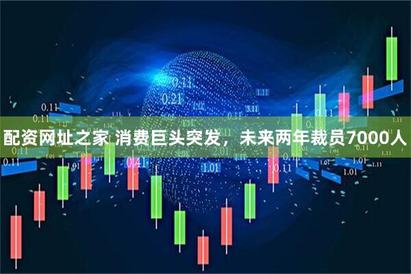 配资网址之家 消费巨头突发，未来两年裁员7000人