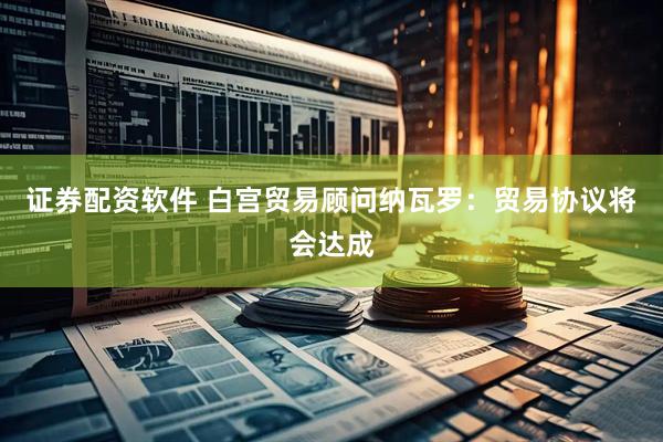 证券配资软件 白宫贸易顾问纳瓦罗：贸易协议将会达成