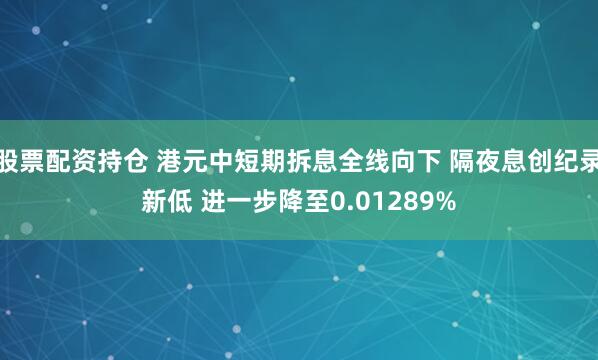 股票配资持仓 港元中短期拆息全线向下 隔夜息创纪录新低 进一步降至0.01289%