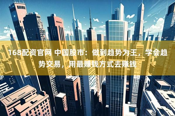 168配资官网 中国股市：做到趋势为王，学会趋势交易，用最赚钱方式去赚钱