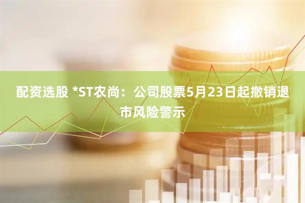 配资选股 *ST农尚：公司股票5月23日起撤销退市风险警示
