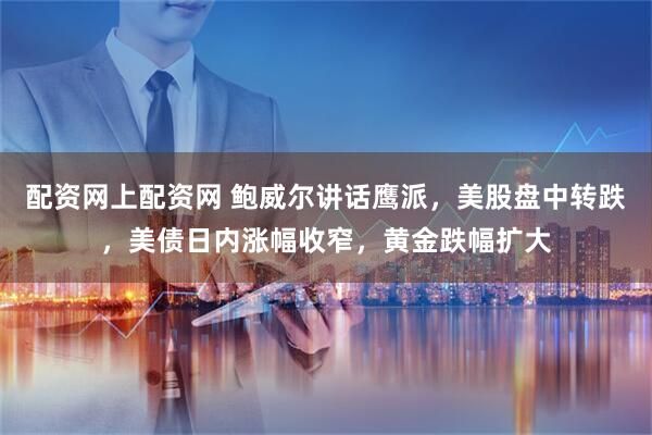 配资网上配资网 鲍威尔讲话鹰派，美股盘中转跌，美债日内涨幅收窄，黄金跌幅扩大