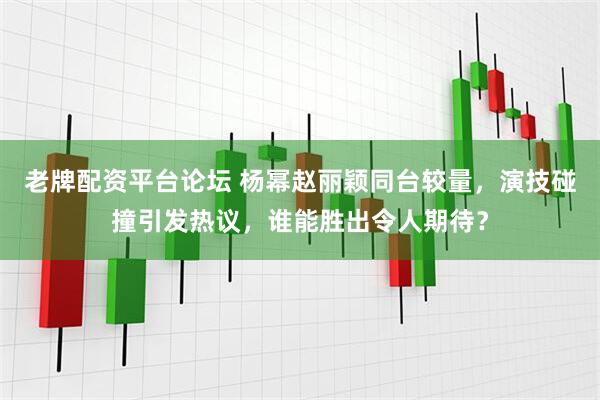 老牌配资平台论坛 杨幂赵丽颖同台较量，演技碰撞引发热议，谁能胜出令人期待？