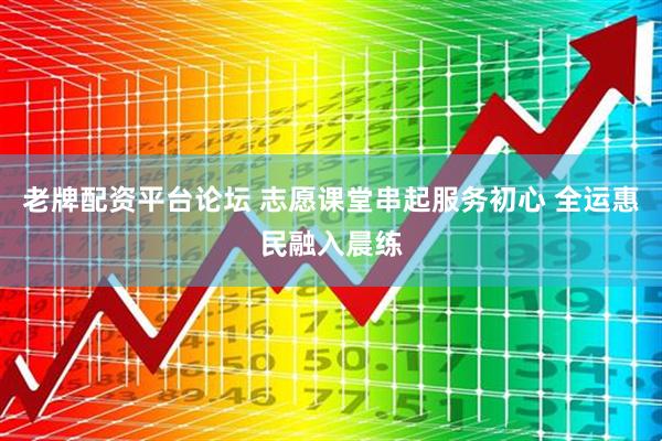 老牌配资平台论坛 志愿课堂串起服务初心 全运惠民融入晨练