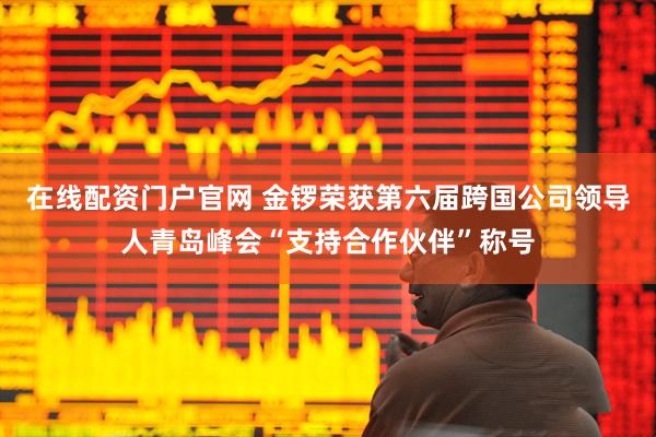 在线配资门户官网 金锣荣获第六届跨国公司领导人青岛峰会“支持合作伙伴”称号