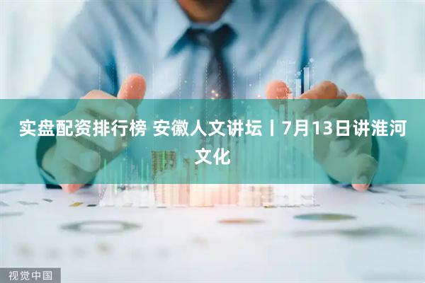 实盘配资排行榜 安徽人文讲坛丨7月13日讲淮河文化