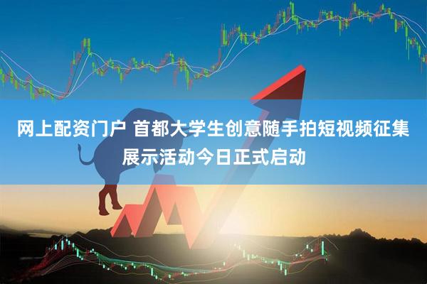 网上配资门户 首都大学生创意随手拍短视频征集展示活动今日正式启动