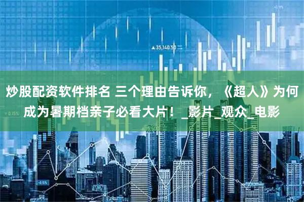 炒股配资软件排名 三个理由告诉你，《超人》为何成为暑期档亲子必看大片！_影片_观众_电影