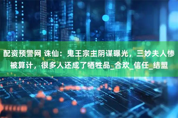配资预警网 诛仙：鬼王宗主阴谋曝光，三妙夫人惨被算计，很多人还成了牺牲品_合欢_信任_结盟