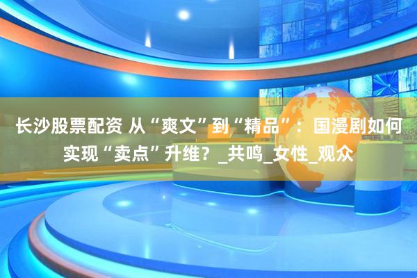 长沙股票配资 从“爽文”到“精品”：国漫剧如何实现“卖点”升维？_共鸣_女性_观众