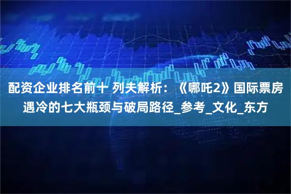配资企业排名前十 列夫解析：《哪吒2》国际票房遇冷的七大瓶颈与破局路径_参考_文化_东方