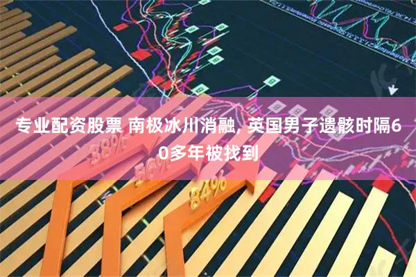 专业配资股票 南极冰川消融, 英国男子遗骸时隔60多年被找到