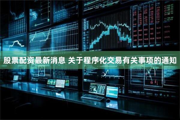 股票配资最新消息 关于程序化交易有关事项的通知