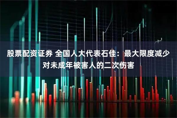 股票配资证券 全国人大代表石佳：最大限度减少对未成年被害人的二次伤害