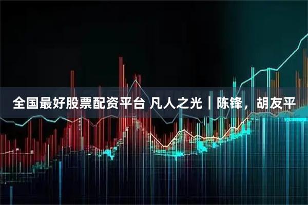 全国最好股票配资平台 凡人之光｜陈锋，胡友平