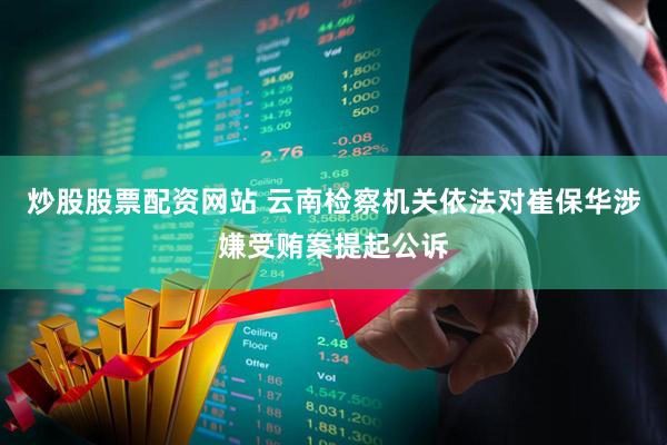 炒股股票配资网站 云南检察机关依法对崔保华涉嫌受贿案提起公诉