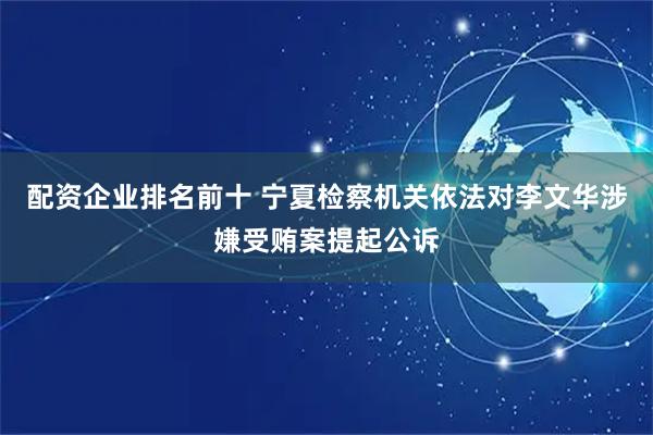 配资企业排名前十 宁夏检察机关依法对李文华涉嫌受贿案提起公诉