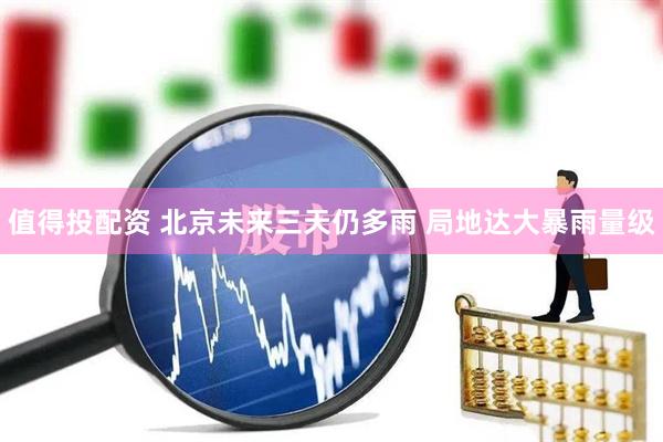 值得投配资 北京未来三天仍多雨 局地达大暴雨量级