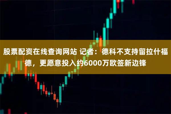 股票配资在线查询网站 记者：德科不支持留拉什福德，更愿意投入约6000万欧签新边锋