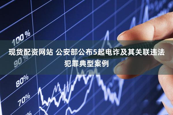 现货配资网站 公安部公布5起电诈及其关联违法犯罪典型案例