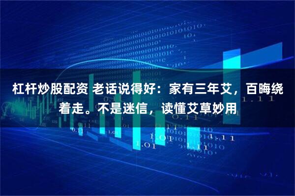 杠杆炒股配资 老话说得好:家有三年艾,百晦绕着走。不是迷信,读懂艾草妙用