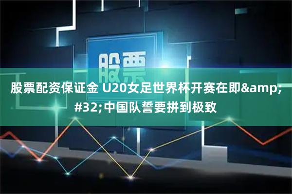 股票配资保证金 U20女足世界杯开赛在即 中国队誓要拼到极致