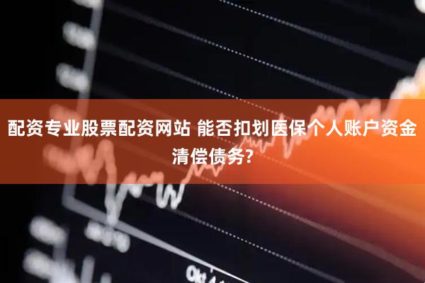 配资专业股票配资网站 能否扣划医保个人账户资金清偿债务?